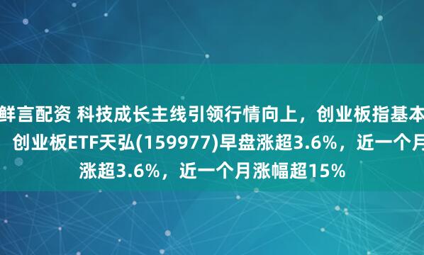 鲜言配资 科技成长主线引领行情向上，创业板指基本面表现突出，创业板ETF天弘(159977)早盘涨超3.6%，近一个月涨幅超15%