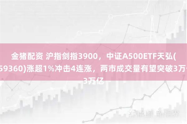金猪配资 沪指剑指3900，中证A500ETF天弘(159360)涨超1%冲击4连涨，两市成交量有望突破3万亿
