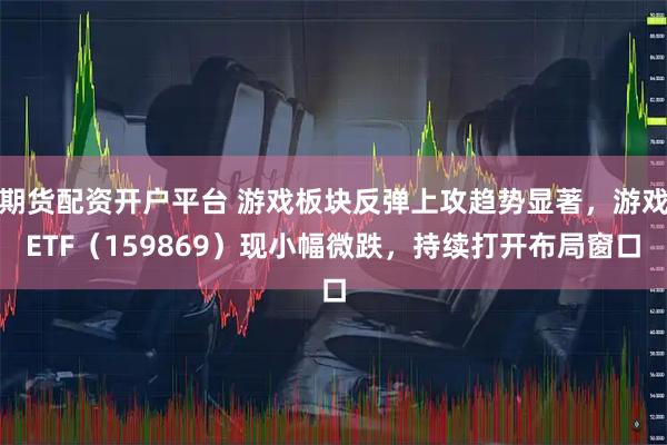 期货配资开户平台 游戏板块反弹上攻趋势显著，游戏ETF（159869）现小幅微跌，持续打开布局窗口