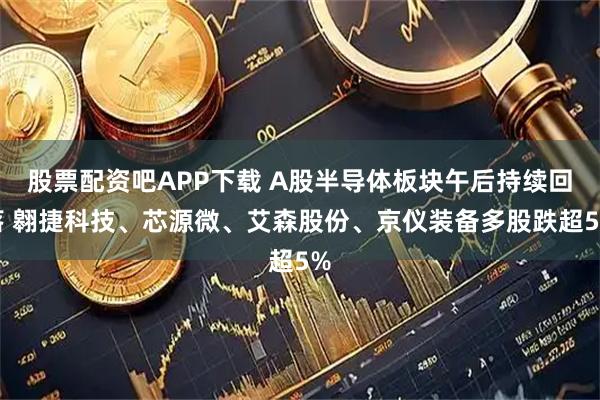股票配资吧APP下载 A股半导体板块午后持续回落 翱捷科技、芯源微、艾森股份、京仪装备多股跌超5%