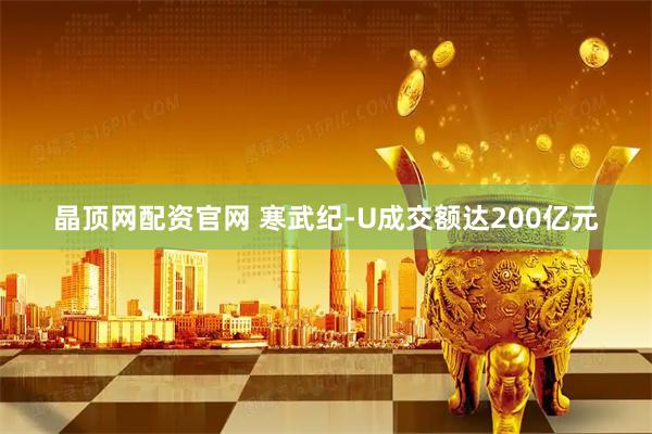 晶顶网配资官网 寒武纪-U成交额达200亿元