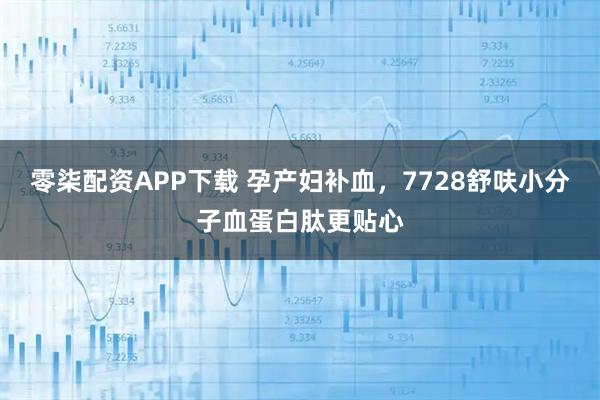 零柒配资APP下载 孕产妇补血，7728舒呋小分子血蛋白肽更贴心