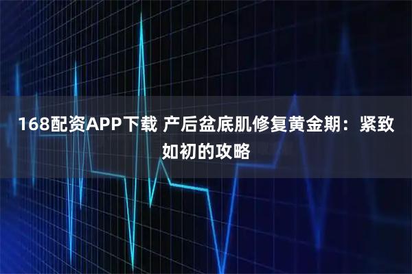 168配资APP下载 产后盆底肌修复黄金期：紧致如初的攻略
