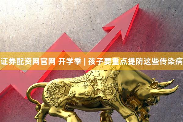 证券配资网官网 开学季 | 孩子要重点提防这些传染病
