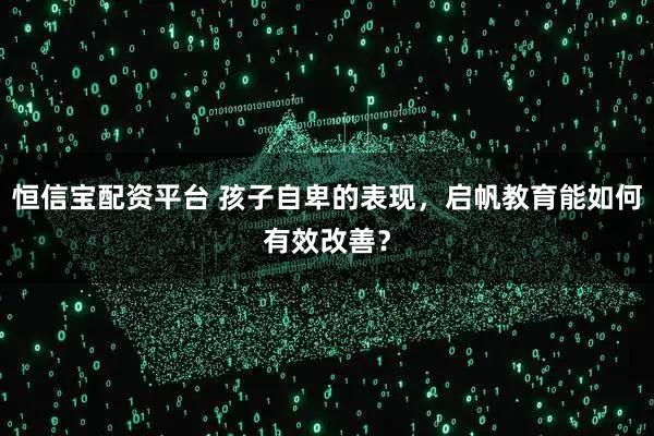 恒信宝配资平台 孩子自卑的表现，启帆教育能如何有效改善？