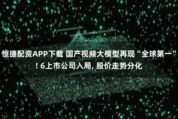 恒捷配资APP下载 国产视频大模型再现“全球第一”! 6上市公司入局, 股价走势分化